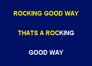 ROCKING GOOD WAY

THATS A ROCKING

GOOD WAY