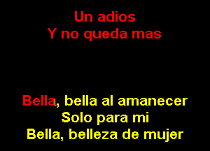Un adios
Y no queda mas

Bella, bella al amanecer
Solo para mi
Bella, belleza de mujer