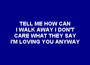 TELL ME HOW CAN
I WALK AWAY I DON'T

CARE WHAT THEY SAY
I'M LOVING YOU ANYWAY