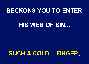 BECKONS YOU TO ENTER

HIS WEB 0F SIN...

SUCH A COLD... FINGER,