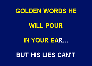 GOLDEN WORDS HE
WILL POUR

IN YOUR EAR...

BUT HIS LIES CAN'T