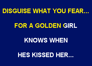DISGUISE WHAT YOU FEAR...

FOR A GOLDEN GIRL

KNOWS WHEN

HES KISSED HER...