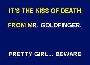 IT'S THE KISS OF DEATH

FROM MR. GOLDFINGER.

PRETTY GIRL... BEWARE