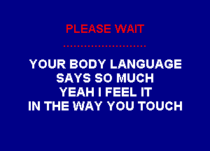 YOUR BODY LANGUAGE

SAYS SO MUCH
YEAH I FEEL IT
IN THE WAY YOU TOUCH