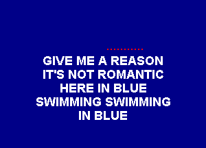 GIVE ME A REASON

IT'S NOT ROMANTIC
HERE IN BLUE
SWIMMING SWIMMING
IN BLUE