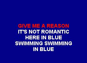 IT'S NOT ROMANTIC
HERE IN BLUE
SWIMMING SWIMMING
IN BLUE