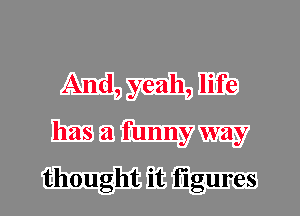 And, yeah, life
has a funny way

thought it figures