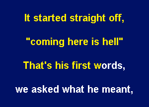 It started straight off,

coming here is hell
That's his first words,

we asked what he meant,