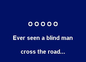 00000

Ever seen a blind man

cross the road...