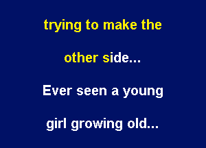 trying to make the

other side...

Ever seen a young

girl growing old...