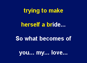 trying to make
herself a bride...

So what becomes of

you... my... love...