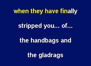 when they have finally

stripped you... of...

the handbags and

the gladrags