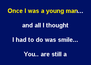 Once I was a young man...

and all I thought
I had to do was smile...

You.. are still a