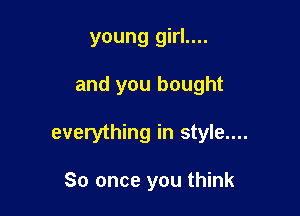 young girl....

and you bought

everything in style....

So once you think