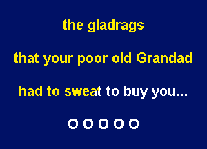 the gladrags

that your poor old Grandad

had to sweat to buy you...

00000