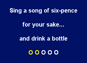 Sing a song of six-pence

for your sake...
and drink a bottle

00000