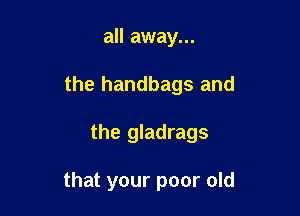 all away...
the handbags and

the gladrags

that your poor old