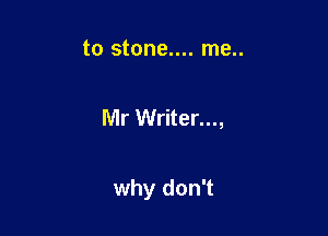 to stone.... me..

Mr Writer...,

why don't