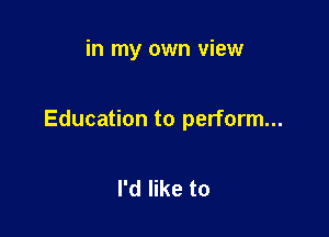 in my own view

Education to perform...

I'd like to