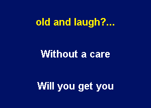 old and laugh?...

Without a care

Will you get you