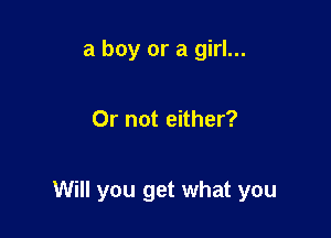 a boy or a girl...

Or not either?

Will you get what you