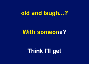 old and laugh...?

With someone?

Think I'll get