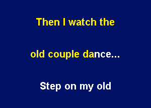 Then I watch the

old couple dance...

Step on my old