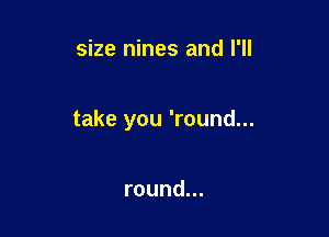 size nines and I'll

take you 'round...

round...
