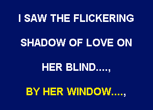 I SAW THE FLICKERING
SHADOW OF LOVE ON
HER BLIND....,

BY HER WINDOW....,