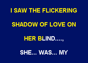 I SAW THE FLICKERING

SHADOW OF LOVE ON

HER BLIND....,

SHE... WAS... MY