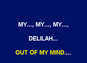 MY..., MY..., MY...,

DELILAH...

OUT OF MY MIND....