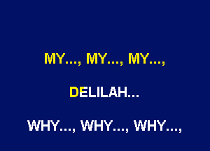 MY..., MY..., MY...,

DELILAH...

WHY..., WHY..., WHY...,