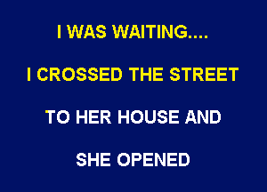 I WAS WAITING...

I CROSSED THE STREET

T0 HER HOUSE AND

SHE OPENED