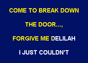 COME TO BREAK DOWN
THE DOOR...,
FORGIVE ME DELILAH

I JUST COULDN'T