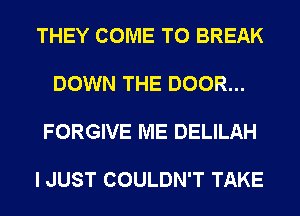 THEY COME TO BREAK

DOWN THE DOOR...

FORGIVE ME DELILAH

I JUST COULDN'T TAKE