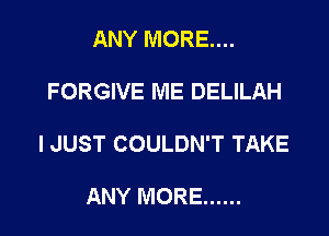 ANY MORE...

FORGIVE ME DELILAH

I JUST COULDN'T TAKE

ANY MORE ......