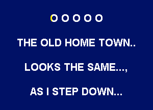 00000

THE OLD HOME TOWN..

LOOKS THE SAME,

AS I STEP DOWN...
