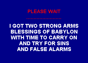 I GOT TWO STRONG ARMS
BLESSINGS OF BABYLON
WITH TIME TO CARRY ON
AND TRY FOR SINS
AND FALSE ALARMS