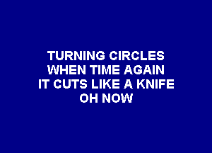 TURNING CIRCLES
WHEN TIME AGAIN

IT CUTS LIKE A KNIFE
OH NOW