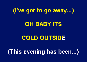 (I've got to go away...)
0H BABY ITS

COLD OUTSIDE

(This evening has been...)