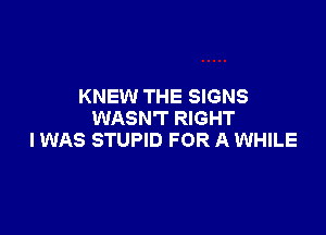 KNEW THE SIGNS

WASN'T RIGHT
IWAS STUPID FOR A WHILE