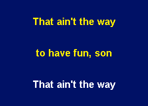 That ain't the way

to have fun, son

That ain't the way