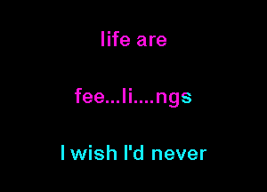 life are

fee...li....ngs

I wish I'd never