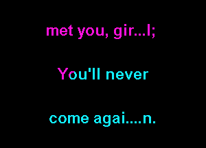 met you, gir...lg

You'll never

come agai....n.