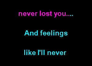 never lost you....

And feelings

like I'll never