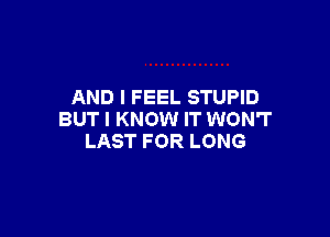 AND I FEEL STUPID

BUT I KNOW IT WON'T
LAST FOR LONG