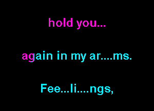 hold you...

again in my ar....ms.

Fee...li....ngs,