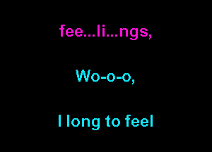 fee...li...ngs,

Wo-o-o,

I long to feel