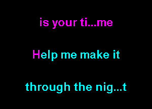 is yourti...me

Help me make it

through the nig...t