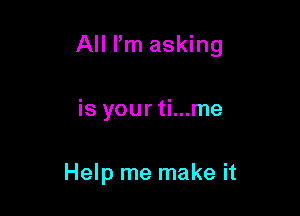 All I'm asking

is yourti...me

Help me make it